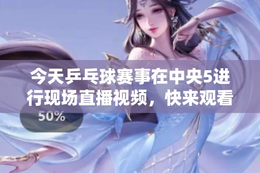 今天乒乓球赛事在中央5进行现场直播视频，快来观看精彩比赛！