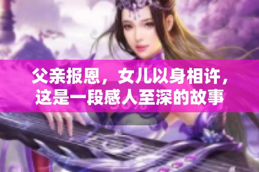 父亲报恩，女儿以身相许，这是一段感人至深的故事
