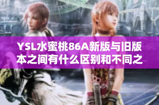 YSL水蜜桃86A新版与旧版本之间有什么区别和不同之处呢