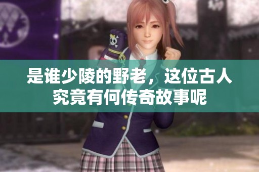 是谁少陵的野老，这位古人究竟有何传奇故事呢