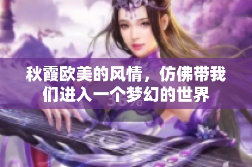 秋霞欧美的风情，仿佛带我们进入一个梦幻的世界