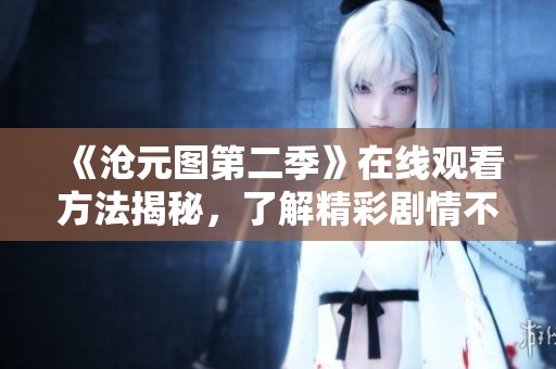 《沧元图第二季》在线观看方法揭秘，了解精彩剧情不容错过