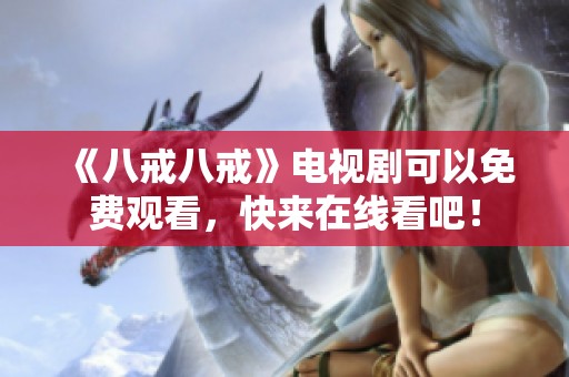 《八戒八戒》电视剧可以免费观看，快来在线看吧！