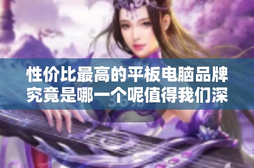 性价比最高的平板电脑品牌究竟是哪一个呢值得我们深入探讨一下