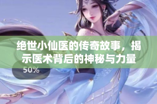 绝世小仙医的传奇故事，揭示医术背后的神秘与力量