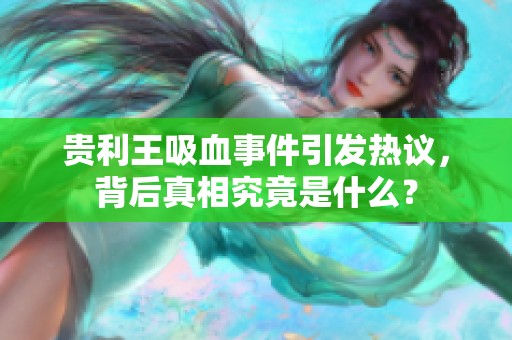 贵利王吸血事件引发热议，背后真相究竟是什么？