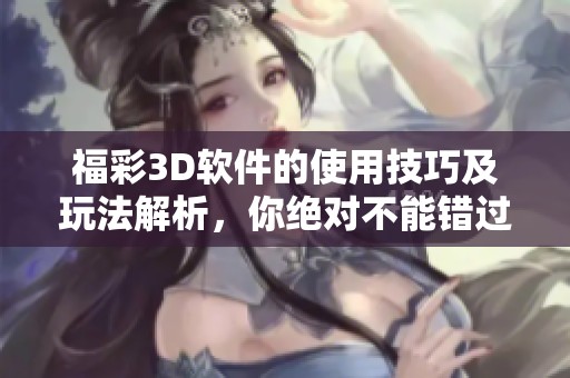 **3D软件的使用技巧及玩法解析，你绝对不能错过的精彩内容