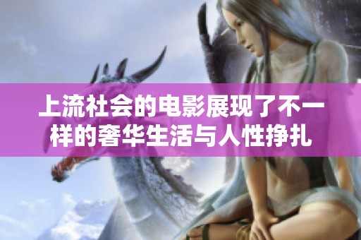 上流社会的电影展现了不一样的奢华生活与人性挣扎