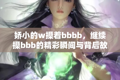 娇小的w搡着bbbb，继续搡bbb的精彩瞬间与背后故事