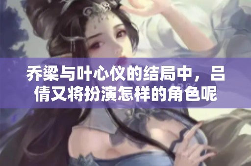 乔梁与叶心仪的结局中，吕倩又将扮演怎样的角色呢