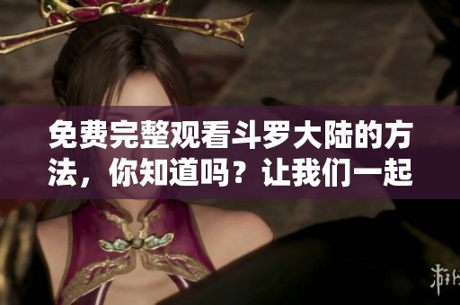 免费完整观看斗罗大陆的方法，你知道吗？让我们一起探讨一下吧！