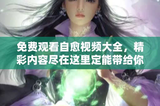 免费观看自愈视频大全，精彩内容尽在这里定能带给你惊喜