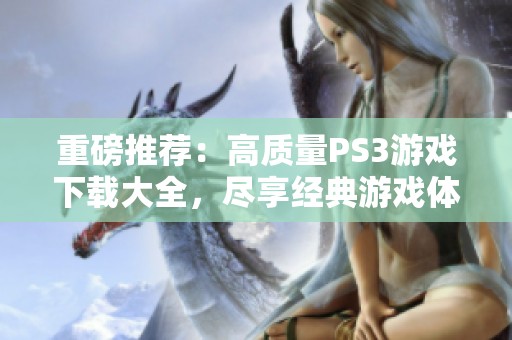 重磅推荐：高质量PS3游戏下载大全，尽享经典游戏体验与激情时刻