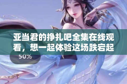 亚当君的挣扎吧全集在线观看，想一起体验这场跌宕起伏的故事吗