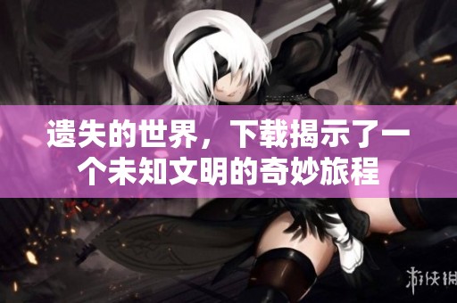 遗失的世界，下载揭示了一个未知文明的奇妙旅程
