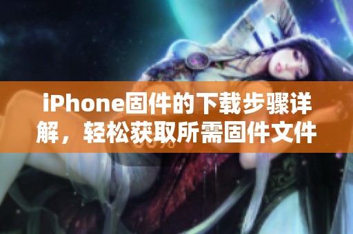 iPhone固件的下载步骤详解，轻松获取所需固件文件