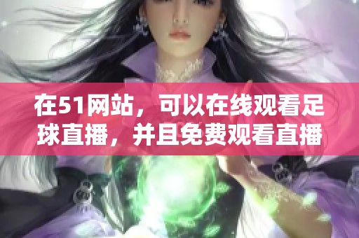 在51网站，可以在线观看足球直播，并且免费观看直播精彩内容