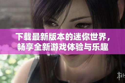 下载最新版本的迷你世界，畅享全新游戏体验与乐趣