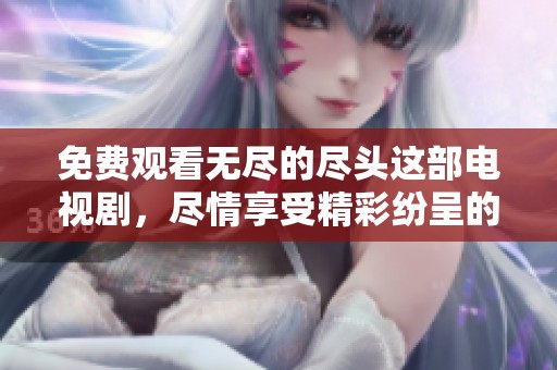 免费观看无尽的尽头这部电视剧，尽情享受精彩纷呈的剧情吧