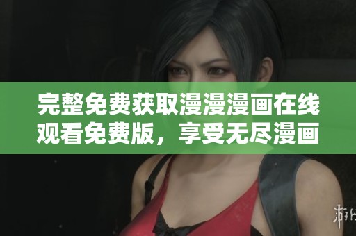 完整免费获取漫漫漫画在线观看免费版，享受无尽漫画乐趣！