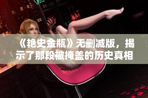 《艳史金瓶》无删减版，揭示了那段被掩盖的历史真相与情感故事