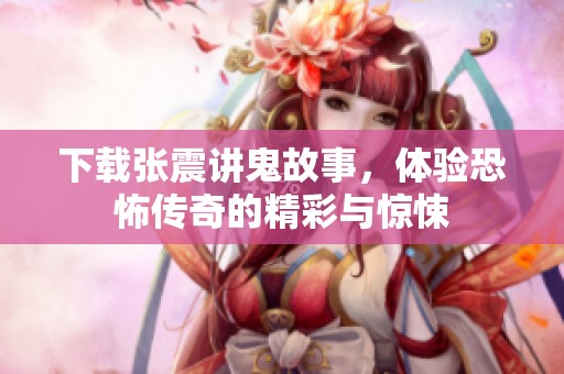 下载张震讲鬼故事，体验恐怖传奇的精彩与惊悚