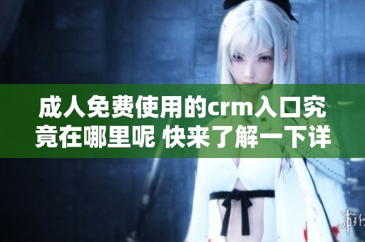 **免费使用的crm入口究竟在哪里呢 快来了解一下详细信息吧