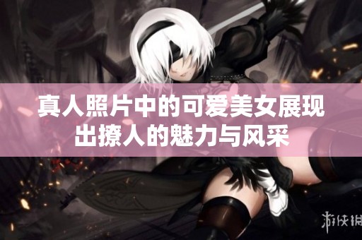 真人照片中的可爱美女展现出撩人的魅力与风采