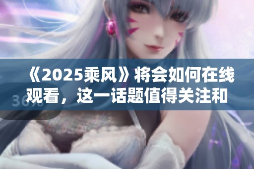 《2025乘风》将会如何在线观看，这一话题值得关注和探讨