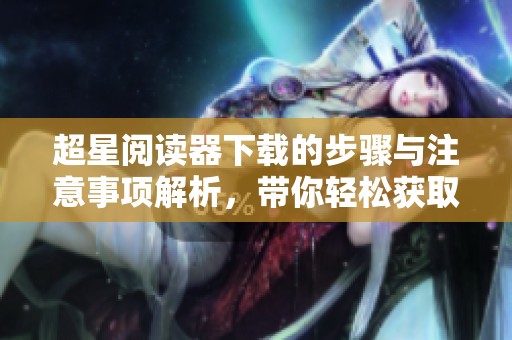 超星阅读器下载的步骤与注意事项解析，带你轻松获取超星阅读器！