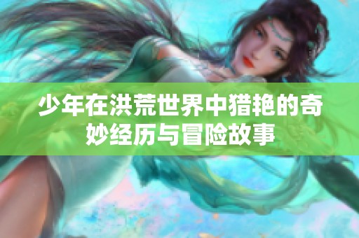 少年在洪荒世界中猎艳的奇妙经历与冒险故事