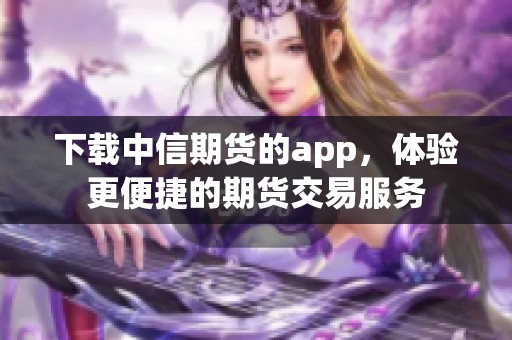 下载中信期货的app，体验更便捷的期货交易服务