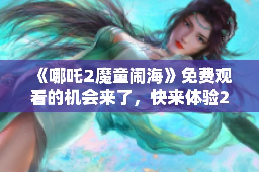 《哪吒2魔童闹海》免费观看的机会来了，快来体验2025年的精彩吧