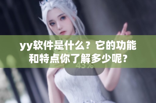 yy软件是什么？它的功能和特点你了解多少呢？