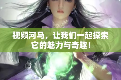 视频河马，让我们一起探索它的魅力与奇趣！