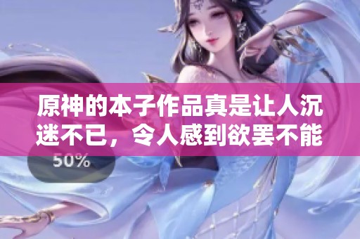 原神的本子作品真是让人沉迷不已，令人感到欲罢不能的精彩内容