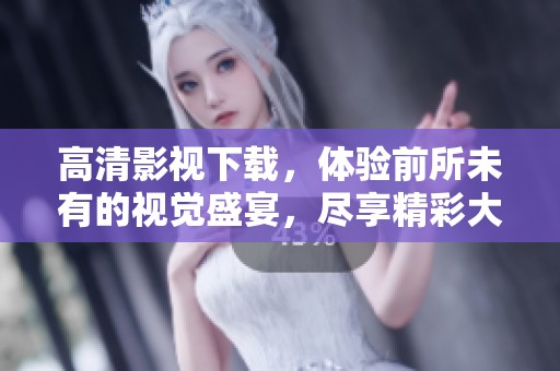 高清影视下载，体验前所未有的视觉盛宴，尽享精彩大片！