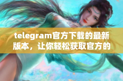 telegram官方下载的最新版本，让你轻松获取官方的下载链接和信息