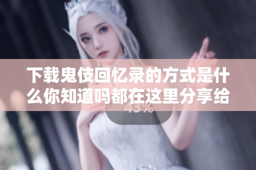 下载鬼伎回忆录的方式是什么你知道吗都在这里分享给你
