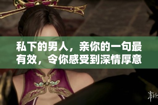 私下的男人，亲你的一句最有效，令你感受到深情厚意