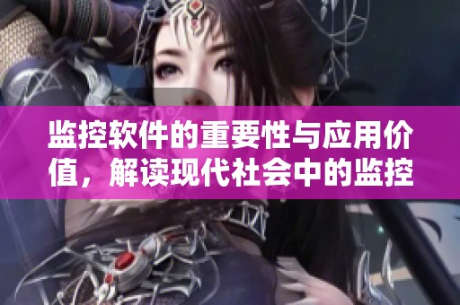 监控软件的重要性与应用价值，解读现代社会中的监控软件功能