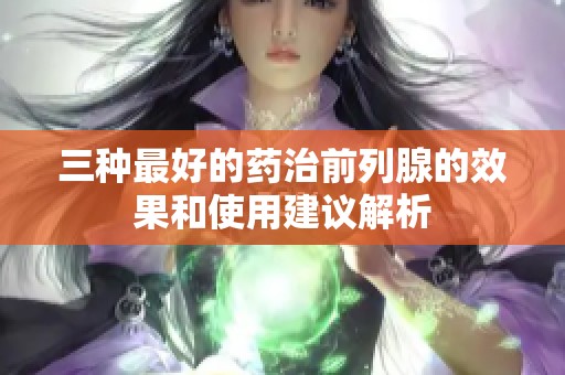 三种最好的药治前列腺的效果和使用建议解析