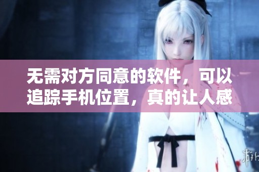 无需对方同意的软件，可以追踪手机位置，真的让人感到不安吗