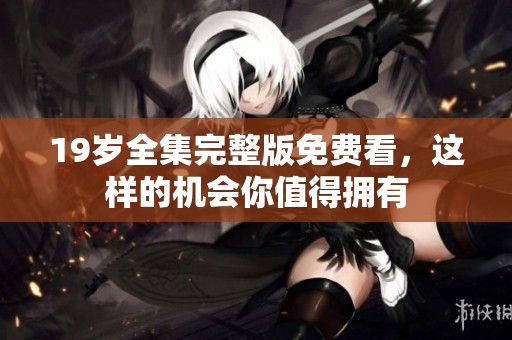 19岁全集完整版免费看，这样的机会你值得拥有