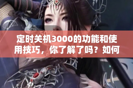 定时关机3000的功能和使用技巧，你了解了吗？如何让定时关机3000更有效？