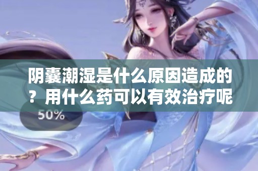 阴囊潮湿是什么原因造成的？用什么药可以有效治疗呢？