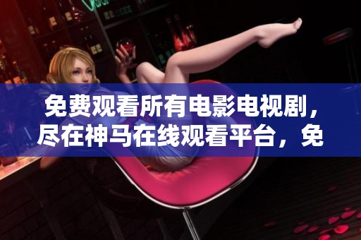 免费观看所有电影电视剧，尽在神马在线观看平台，免费精彩尽享