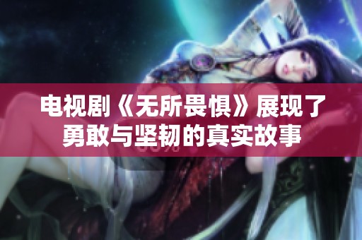 电视剧《无所畏惧》展现了勇敢与坚韧的真实故事