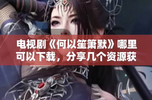 电视剧《何以笙箫默》哪里可以下载，分享几个资源获取的方法与途径