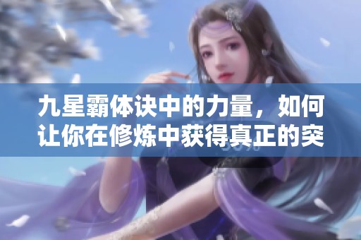 九星霸体诀中的力量，如何让你在修炼中获得真正的突破